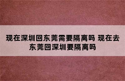 现在深圳回东莞需要隔离吗 现在去东莞回深圳要隔离吗